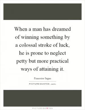 When a man has dreamed of winning something by a colossal stroke of luck, he is prone to neglect petty but more practical ways of attaining it Picture Quote #1