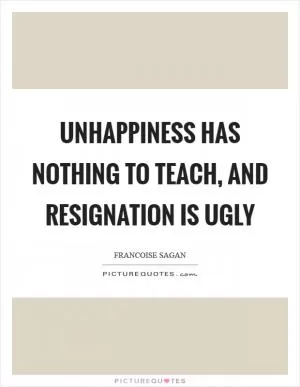 Unhappiness has nothing to teach, and resignation is ugly Picture Quote #1