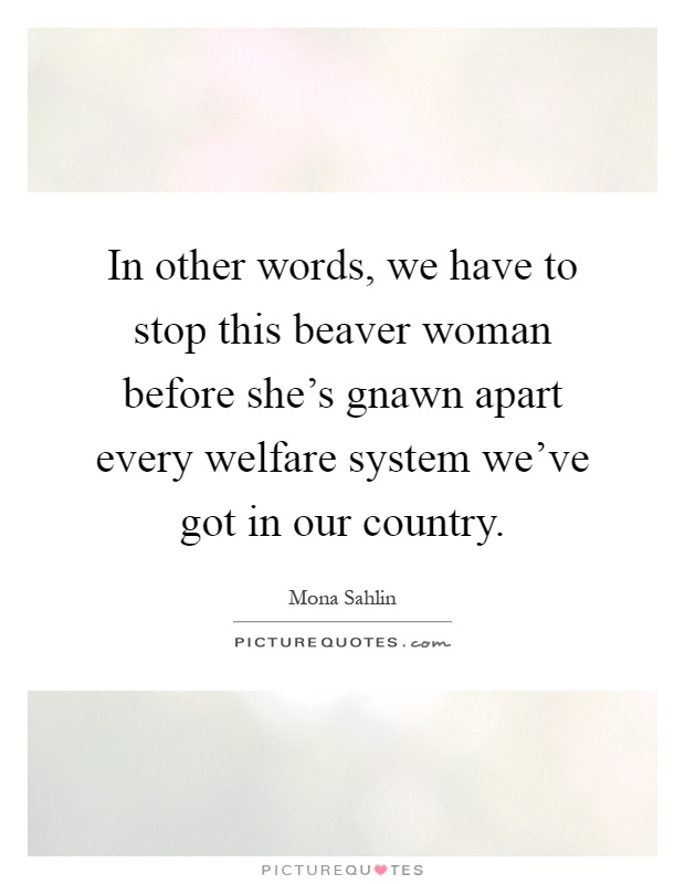 In other words, we have to stop this beaver woman before she's gnawn apart every welfare system we've got in our country Picture Quote #1