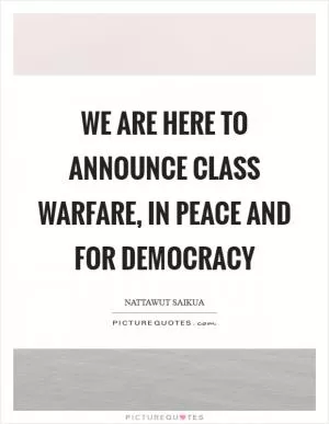 We are here to announce class warfare, in peace and for democracy Picture Quote #1