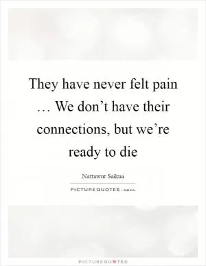 They have never felt pain … We don’t have their connections, but we’re ready to die Picture Quote #1