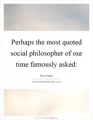 Perhaps the most quoted social philosopher of our time famously asked: Picture Quote #1