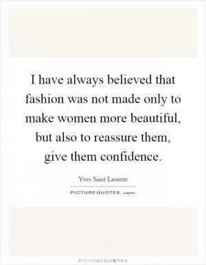 I have always believed that fashion was not made only to make women more beautiful, but also to reassure them, give them confidence Picture Quote #1