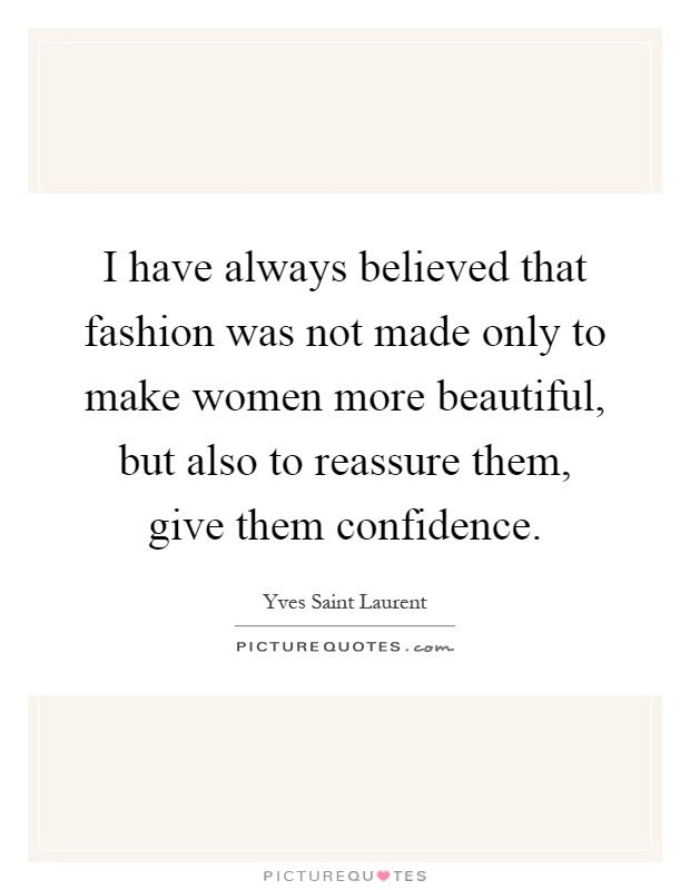 I have always believed that fashion was not made only to make women more beautiful, but also to reassure them, give them confidence Picture Quote #1