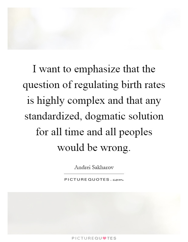 I want to emphasize that the question of regulating birth rates is highly complex and that any standardized, dogmatic solution for all time and all peoples would be wrong Picture Quote #1