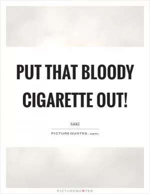 Put that bloody cigarette out! Picture Quote #1