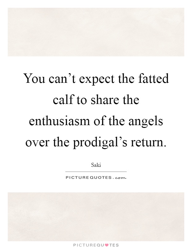 You can't expect the fatted calf to share the enthusiasm of the angels over the prodigal's return Picture Quote #1