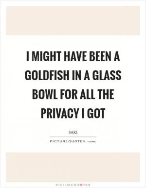 I might have been a goldfish in a glass bowl for all the privacy I got Picture Quote #1
