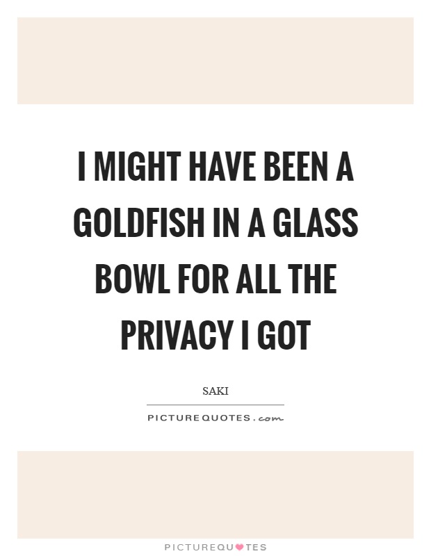 I might have been a goldfish in a glass bowl for all the privacy I got Picture Quote #1