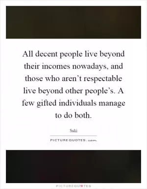 All decent people live beyond their incomes nowadays, and those who aren’t respectable live beyond other people’s. A few gifted individuals manage to do both Picture Quote #1