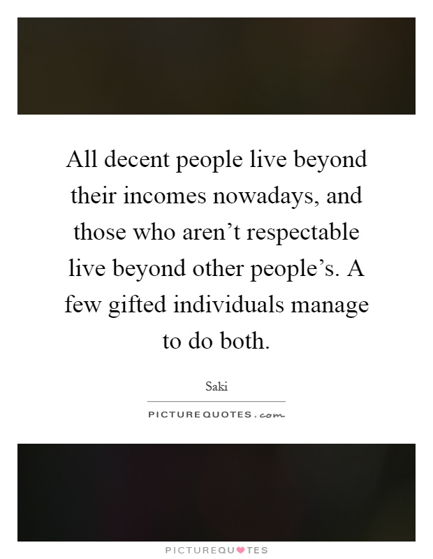 All decent people live beyond their incomes nowadays, and those who aren't respectable live beyond other people's. A few gifted individuals manage to do both Picture Quote #1