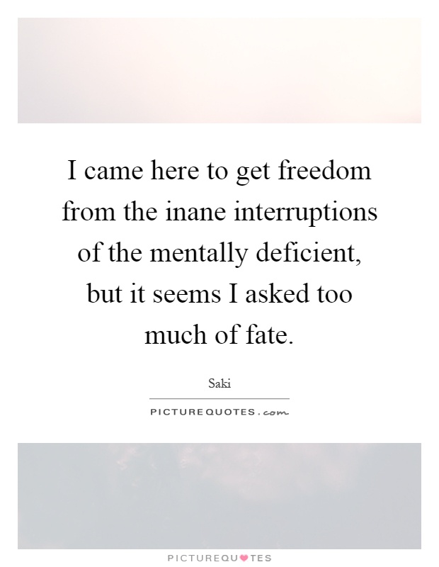 I came here to get freedom from the inane interruptions of the mentally deficient, but it seems I asked too much of fate Picture Quote #1