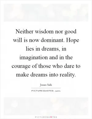Neither wisdom nor good will is now dominant. Hope lies in dreams, in imagination and in the courage of those who dare to make dreams into reality Picture Quote #1