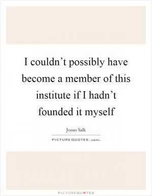 I couldn’t possibly have become a member of this institute if I hadn’t founded it myself Picture Quote #1