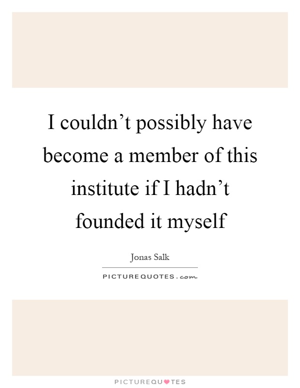 I couldn't possibly have become a member of this institute if I hadn't founded it myself Picture Quote #1