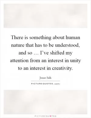 There is something about human nature that has to be understood, and so … I’ve shifted my attention from an interest in unity to an interest in creativity Picture Quote #1