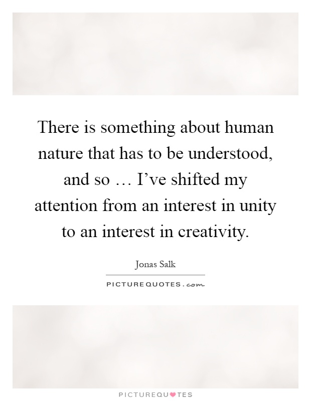 There is something about human nature that has to be understood, and so … I've shifted my attention from an interest in unity to an interest in creativity Picture Quote #1