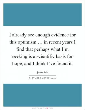 I already see enough evidence for this optimism … in recent years I find that perhaps what I’m seeking is a scientific basis for hope, and I think I’ve found it Picture Quote #1