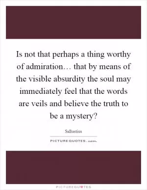 Is not that perhaps a thing worthy of admiration… that by means of the visible absurdity the soul may immediately feel that the words are veils and believe the truth to be a mystery? Picture Quote #1