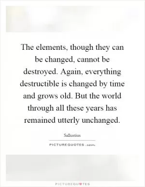 The elements, though they can be changed, cannot be destroyed. Again, everything destructible is changed by time and grows old. But the world through all these years has remained utterly unchanged Picture Quote #1