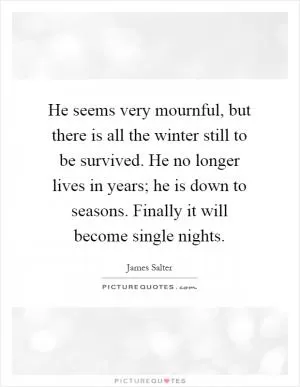 He seems very mournful, but there is all the winter still to be survived. He no longer lives in years; he is down to seasons. Finally it will become single nights Picture Quote #1