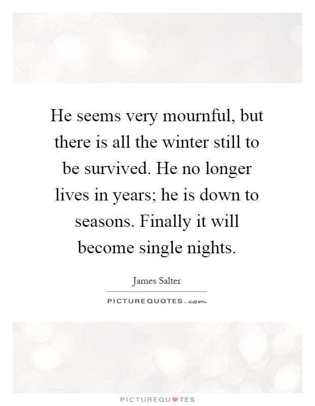 He seems very mournful, but there is all the winter still to be survived. He no longer lives in years; he is down to seasons. Finally it will become single nights Picture Quote #1