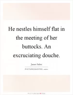 He nestles himself flat in the meeting of her buttocks. An excruciating douche Picture Quote #1