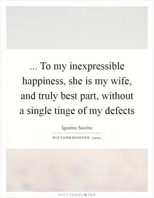... To my inexpressible happiness, she is my wife, and truly best part, without a single tinge of my defects Picture Quote #1