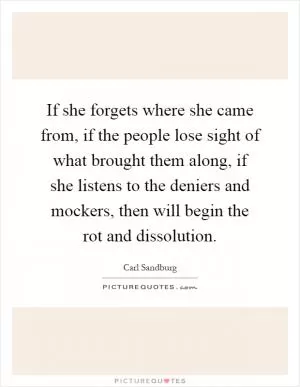 If she forgets where she came from, if the people lose sight of what brought them along, if she listens to the deniers and mockers, then will begin the rot and dissolution Picture Quote #1