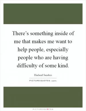 There’s something inside of me that makes me want to help people, especially people who are having difficulty of some kind Picture Quote #1