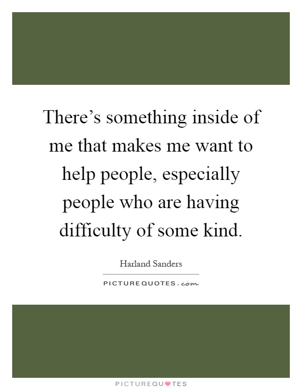 There's something inside of me that makes me want to help people, especially people who are having difficulty of some kind Picture Quote #1