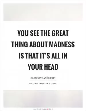 You see the great thing about madness is that it’s all in your head Picture Quote #1