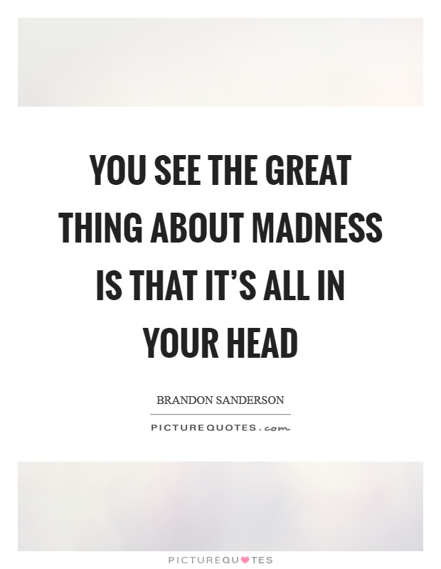 You see the great thing about madness is that it's all in your head Picture Quote #1