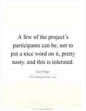 A few of the project’s participants can be, not to put a nice word on it, pretty nasty. and this is tolerated Picture Quote #1