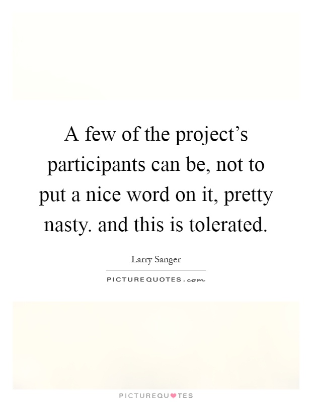 A few of the project's participants can be, not to put a nice word on it, pretty nasty. and this is tolerated Picture Quote #1