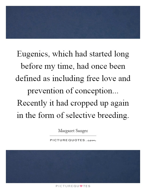 Eugenics, which had started long before my time, had once been defined as including free love and prevention of conception... Recently it had cropped up again in the form of selective breeding Picture Quote #1