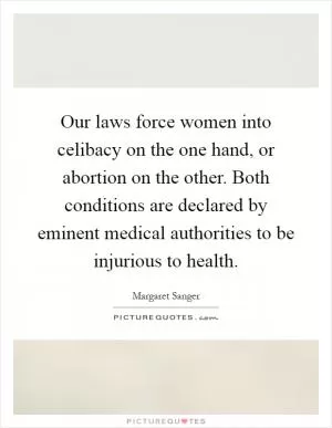 Our laws force women into celibacy on the one hand, or abortion on the other. Both conditions are declared by eminent medical authorities to be injurious to health Picture Quote #1