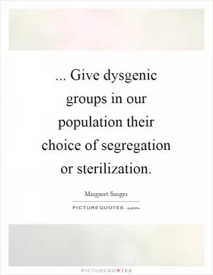 ... Give dysgenic groups in our population their choice of segregation or sterilization Picture Quote #1