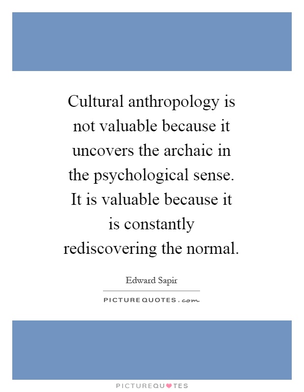 Cultural anthropology is not valuable because it uncovers the archaic in the psychological sense. It is valuable because it is constantly rediscovering the normal Picture Quote #1