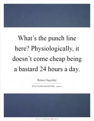 What’s the punch line here? Physiologically, it doesn’t come cheap being a bastard 24 hours a day Picture Quote #1