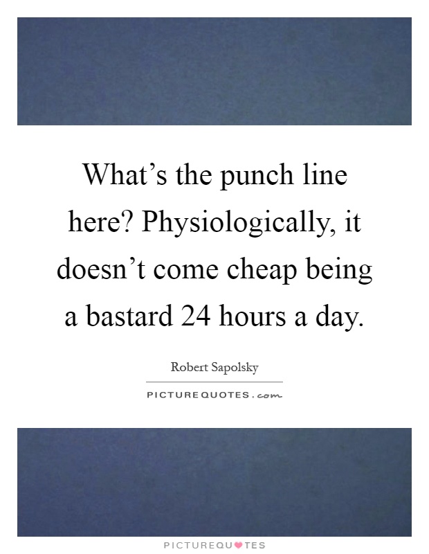 What's the punch line here? Physiologically, it doesn't come cheap being a bastard 24 hours a day Picture Quote #1