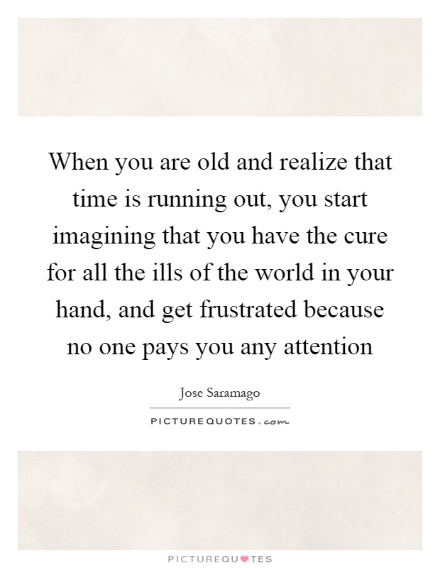 When you are old and realize that time is running out, you start imagining that you have the cure for all the ills of the world in your hand, and get frustrated because no one pays you any attention Picture Quote #1