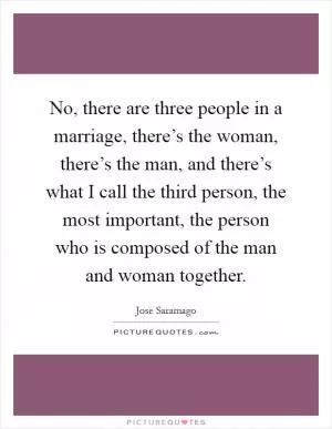 No, there are three people in a marriage, there’s the woman, there’s the man, and there’s what I call the third person, the most important, the person who is composed of the man and woman together Picture Quote #1