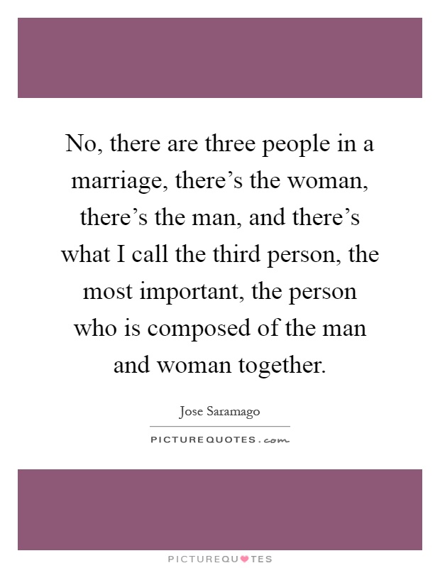 No, there are three people in a marriage, there's the woman, there's the man, and there's what I call the third person, the most important, the person who is composed of the man and woman together Picture Quote #1