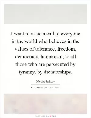 I want to issue a call to everyone in the world who believes in the values of tolerance, freedom, democracy, humanism, to all those who are persecuted by tyranny, by dictatorships Picture Quote #1