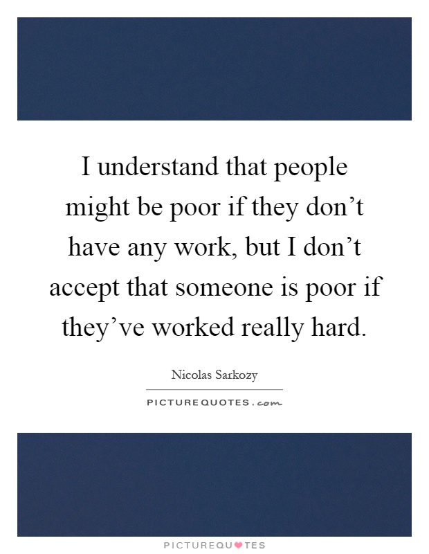 I understand that people might be poor if they don't have any work, but I don't accept that someone is poor if they've worked really hard Picture Quote #1