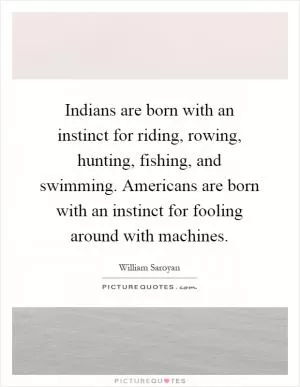 Indians are born with an instinct for riding, rowing, hunting, fishing, and swimming. Americans are born with an instinct for fooling around with machines Picture Quote #1