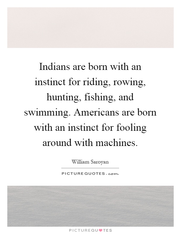 Indians are born with an instinct for riding, rowing, hunting, fishing, and swimming. Americans are born with an instinct for fooling around with machines Picture Quote #1