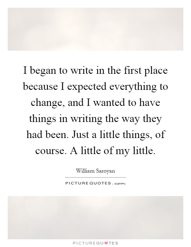 I began to write in the first place because I expected everything to change, and I wanted to have things in writing the way they had been. Just a little things, of course. A little of my little Picture Quote #1