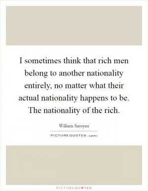 I sometimes think that rich men belong to another nationality entirely, no matter what their actual nationality happens to be. The nationality of the rich Picture Quote #1